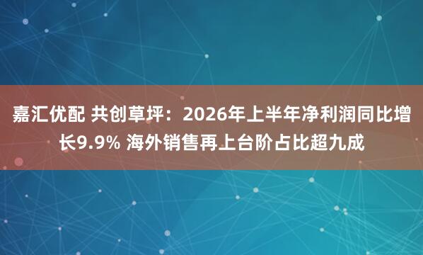 嘉汇优配 共创草坪：2026年上半年净利润同比增长9.9% 海外销售再上台阶占比超九成