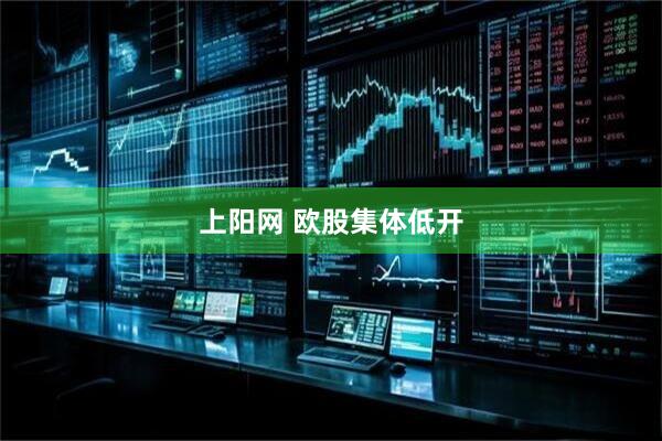 上阳网 欧股集体低开