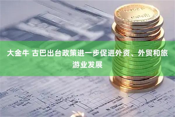 大金牛 古巴出台政策进一步促进外资、外贸和旅游业发展