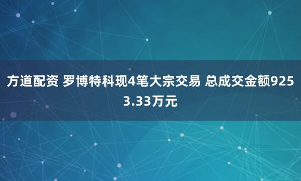 方道配资 罗博特科现4笔大宗交易 总成交金额9253.33万元